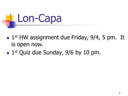 Lon-Capa 1 st HW assignment due Friday, 9/4, 5 pm. It is open now. 1 st Quiz due Sunday, 9/6 by 10 pm. 1.