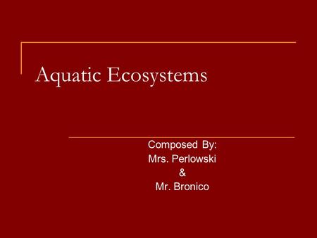 Aquatic Ecosystems Composed By: Mrs. Perlowski & Mr. Bronico.