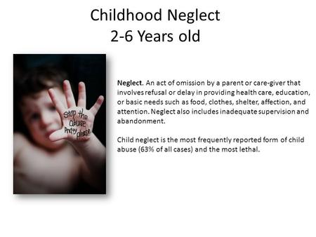 Childhood Neglect 2-6 Years old Neglect. An act of omission by a parent or care-giver that involves refusal or delay in providing health care, education,