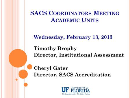 SACS C OORDINATORS M EETING A CADEMIC U NITS Wednesday, February 13, 2013 Timothy Brophy Director, Institutional Assessment Cheryl Gater Director, SACS.