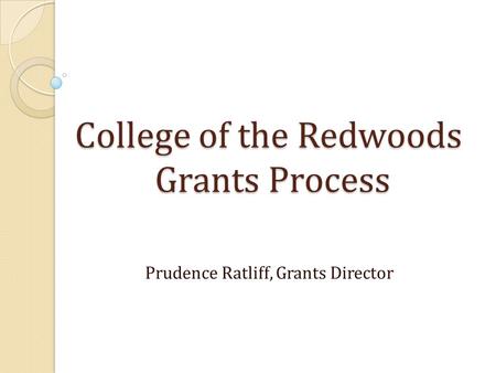 College of the Redwoods Grants Process Prudence Ratliff, Grants Director.