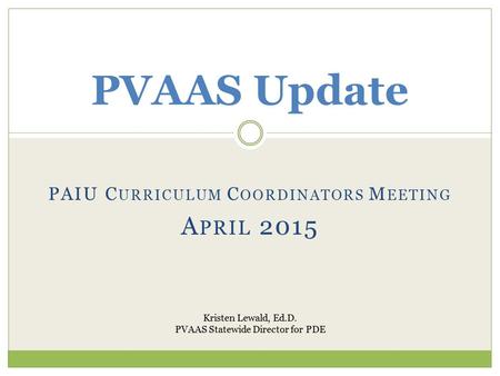 PAIU C URRICULUM C OORDINATORS M EETING A PRIL 2015 PVAAS Update Kristen Lewald, Ed.D. PVAAS Statewide Director for PDE.