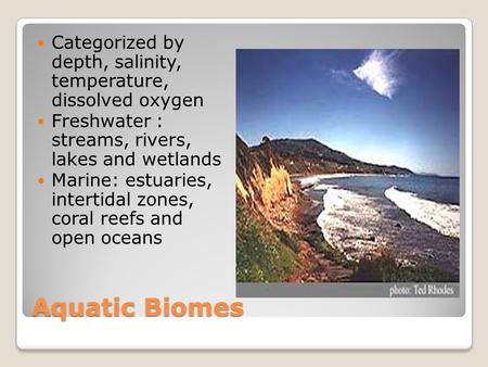 Aquatic Biomes Categorized by depth, salinity, temperature, dissolved oxygen Freshwater : streams, rivers, lakes and wetlands Marine: estuaries, intertidal.