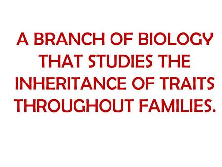 A BRANCH OF BIOLOGY THAT STUDIES THE INHERITANCE OF TRAITS THROUGHOUT FAMILIES.