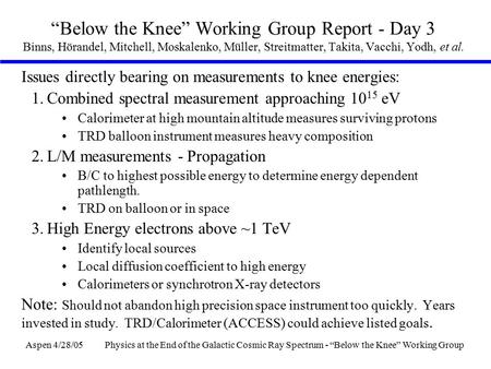 Aspen 4/28/05Physics at the End of the Galactic Cosmic Ray Spectrum - “Below the Knee” Working Group “Below the Knee” Working Group Report - Day 3 Binns,