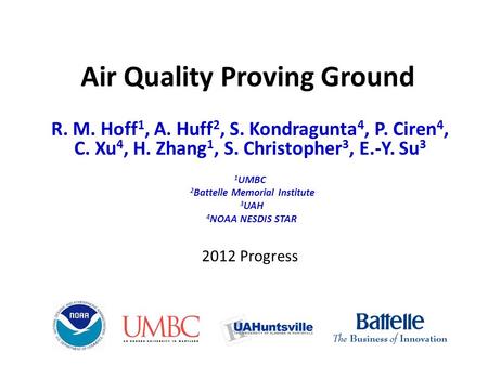 Air Quality Proving Ground R. M. Hoff 1, A. Huff 2, S. Kondragunta 4, P. Ciren 4, C. Xu 4, H. Zhang 1, S. Christopher 3, E.-Y. Su 3 1 UMBC 2 Battelle Memorial.