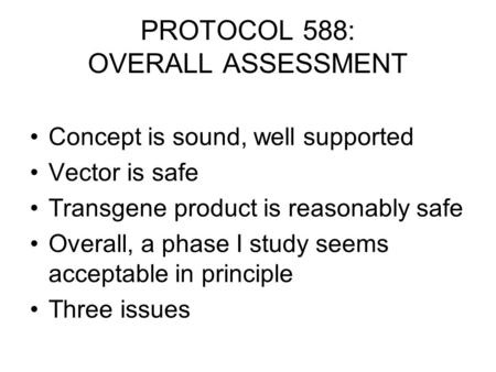 PROTOCOL 588: OVERALL ASSESSMENT Concept is sound, well supported Vector is safe Transgene product is reasonably safe Overall, a phase I study seems acceptable.