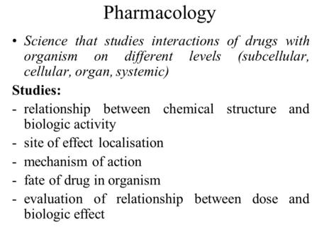 Pharmacology Science that studies interactions of drugs with organism on different levels (subcellular, cellular, organ, systemic) Studies: -relationship.