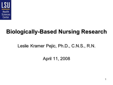 1 Biologically-Based Nursing Research Leslie Kramer Pejic, Ph.D., C.N.S., R.N. April 11, 2008.