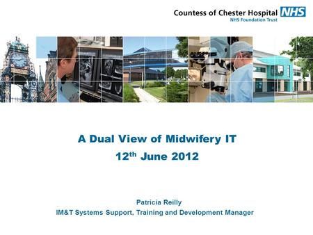 A Dual View of Midwifery IT 12 th June 2012 Patricia Reilly IM&T Systems Support, Training and Development Manager.