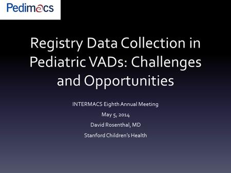 Registry Data Collection in Pediatric VADs: Challenges and Opportunities INTERMACS Eighth Annual Meeting May 5, 2014 David Rosenthal, MD Stanford Children’s.