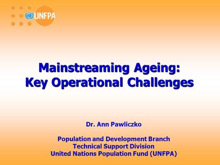Mainstreaming Ageing: Key Operational Challenges Dr. Ann Pawliczko Population and Development Branch Technical Support Division United Nations Population.