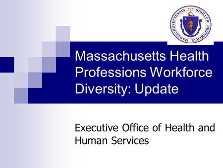 Massachusetts Health Professions Workforce Diversity: Update Executive Office of Health and Human Services.