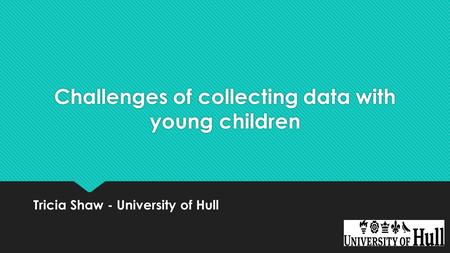 Challenges of collecting data with young children Tricia Shaw - University of Hull.