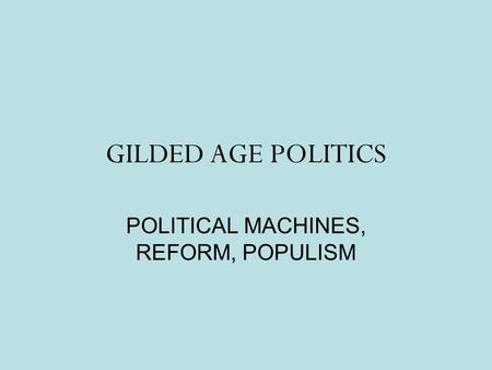 GILDED AGE POLITICS POLITICAL MACHINES, REFORM, POPULISM.