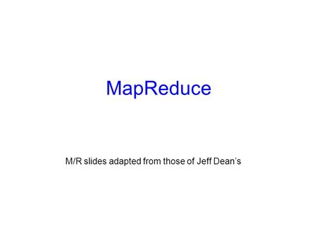 MapReduce M/R slides adapted from those of Jeff Dean’s.