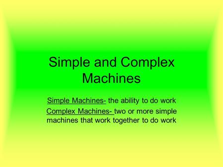 Simple and Complex Machines Simple Machines- the ability to do work Complex Machines- two or more simple machines that work together to do work.