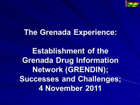 The Grenada Experience: Establishment of the Grenada Drug Information Network (GRENDIN); Successes and Challenges; 4 November 2011.