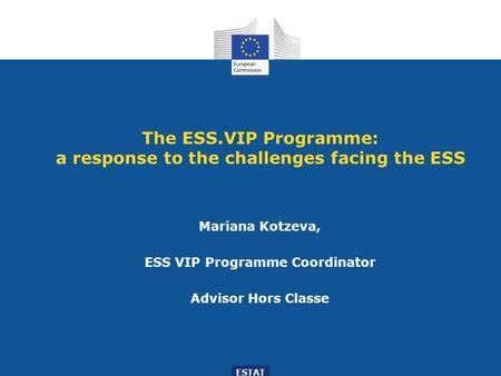 The ESS.VIP Programme: a response to the challenges facing the ESS Mariana Kotzeva, ESS VIP Programme Coordinator Advisor Hors Classe ESTAT.