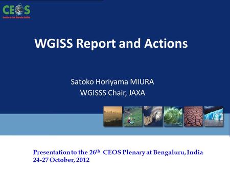 The 26 th CEOS Plenary – Bengaluru, India - 24-27 October, 2012 Presentation to the 26 th CEOS Plenary at Bengaluru, India 24-27 October, 2012 WGISS Report.