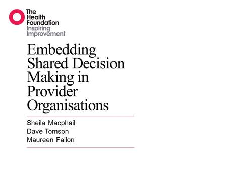 Embedding Shared Decision Making in Provider Organisations Sheila Macphail Dave Tomson Maureen Fallon.