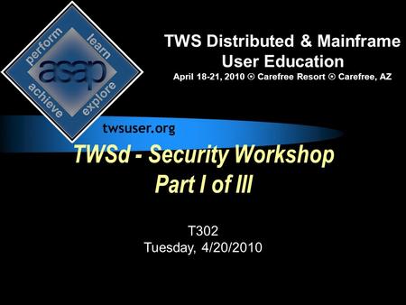 TWSd - Security Workshop Part I of III T302 Tuesday, 4/20/2010 TWS Distributed & Mainframe User Education April 18-21, 2010  Carefree Resort  Carefree,