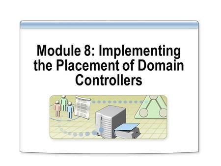 Module 8: Implementing the Placement of Domain Controllers.