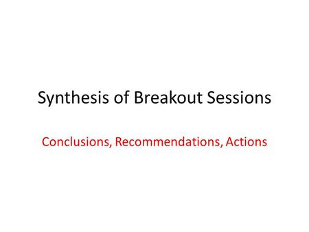 Synthesis of Breakout Sessions Conclusions, Recommendations, Actions.