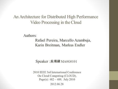 An Architecture for Distributed High Performance Video Processing in the Cloud 2012.06.28 Speaker : 吳靖緯 MA0G0101 2010 IEEE 3rd International Conference.