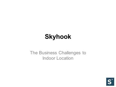 Skyhook The Business Challenges to Indoor Location.