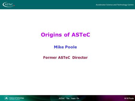 M W PooleASTeC Ten Years On Origins of ASTeC Mike Poole Former ASTeC Director.