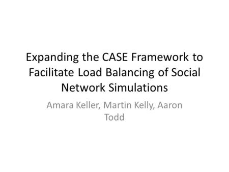 Expanding the CASE Framework to Facilitate Load Balancing of Social Network Simulations Amara Keller, Martin Kelly, Aaron Todd.