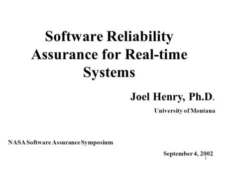1 Software Reliability Assurance for Real-time Systems Joel Henry, Ph.D. University of Montana NASA Software Assurance Symposium September 4, 2002.