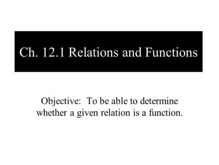 Ch. 12.1 Relations and Functions Objective: To be able to determine whether a given relation is a function.