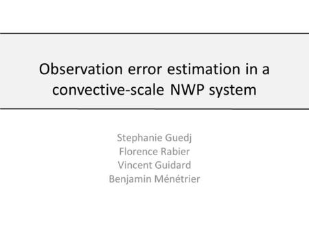 Stephanie Guedj Florence Rabier Vincent Guidard Benjamin Ménétrier Observation error estimation in a convective-scale NWP system.