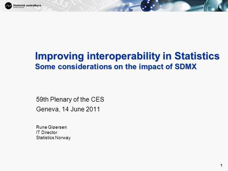 1 1 Improving interoperability in Statistics Some considerations on the impact of SDMX 59th Plenary of the CES Geneva, 14 June 2011 Rune Gløersen IT Director.
