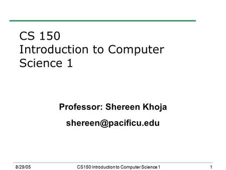 1 8/29/05CS150 Introduction to Computer Science 1 Professor: Shereen Khoja