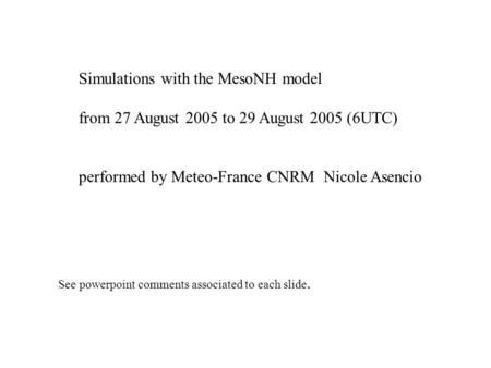 Simulations with the MesoNH model from 27 August 2005 to 29 August 2005 (6UTC) performed by Meteo-France CNRM Nicole Asencio See powerpoint comments associated.