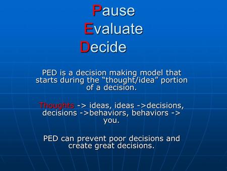 Pause Evaluate Decide PED is a decision making model that starts during the “thought/idea” portion of a decision. Thoughts -> ideas, ideas ->decisions,