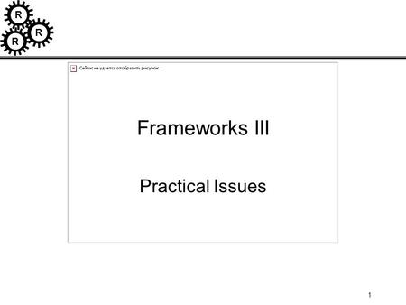R R R 1 Frameworks III Practical Issues. R R R 2 How to use Application Frameworks Application developed with Framework has 3 parts: –framework –concrete.
