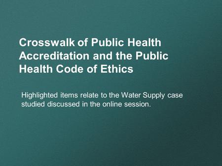 Crosswalk of Public Health Accreditation and the Public Health Code of Ethics Highlighted items relate to the Water Supply case studied discussed in the.
