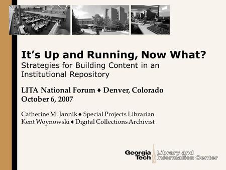 It’s Up and Running, Now What? Strategies for Building Content in an Institutional Repository LITA National Forum ♦ Denver, Colorado October 6, 2007 Catherine.
