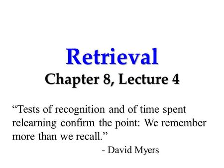 Retrieval Chapter 8, Lecture 4 “Tests of recognition and of time spent relearning confirm the point: We remember more than we recall.” - David Myers.