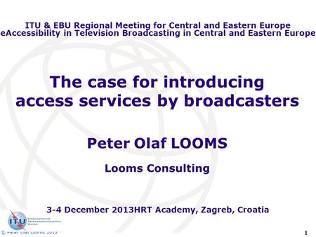 1 © Peter Olaf Looms 2013 The case for introducing access services by broadcasters Peter Olaf LOOMS Looms Consulting ITU & EBU Regional Meeting for Central.