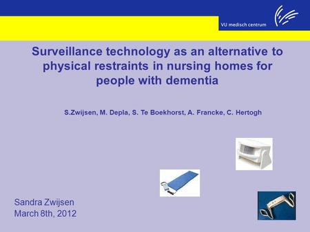 Sandra Zwijsen March 8th, 2012 Surveillance technology as an alternative to physical restraints in nursing homes for people with dementia S.Zwijsen, M.