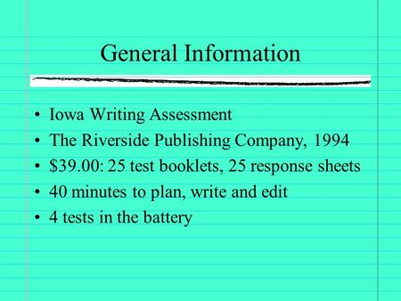 General Information Iowa Writing Assessment The Riverside Publishing Company, 1994 $39.00: 25 test booklets, 25 response sheets 40 minutes to plan, write.