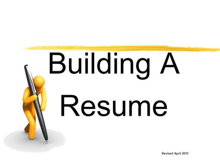 Building A Resume Revised April 2010. Your Resume is Your Marketing Tool  Resumes may be prepared in various forms.  Remember to show your strengths.