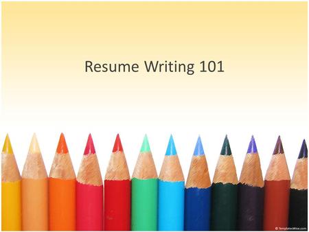 Resume Writing 101. Resume Writing Tips Goals Why do I need a resume? Parts of a Resume Content vs. Design Resume Do’s and Don’ts Activity!