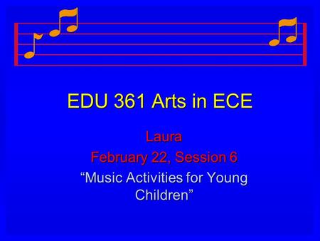 EDU 361 Arts in ECE Laura February 22, Session 6 “Music Activities for Young Children”