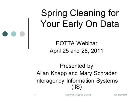 4/25 or 28/2011Early On Spring Data Cleaning 1 Spring Cleaning for Your Early On Data EOTTA Webinar April 25 and 28, 2011 Presented by Allan Knapp and.